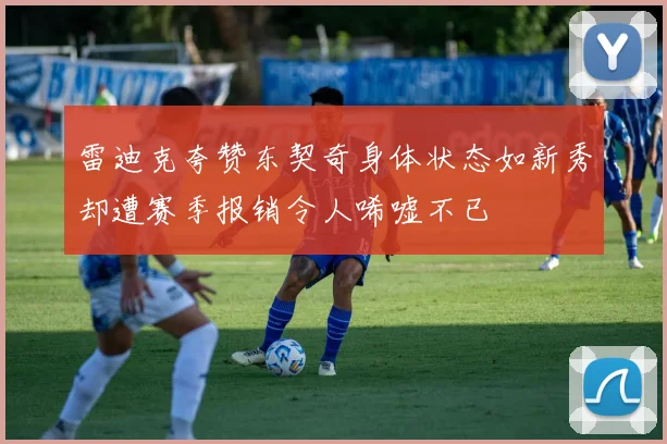 雷迪克夸赞东契奇身体状态如新秀却遭赛季报销令人唏嘘不已