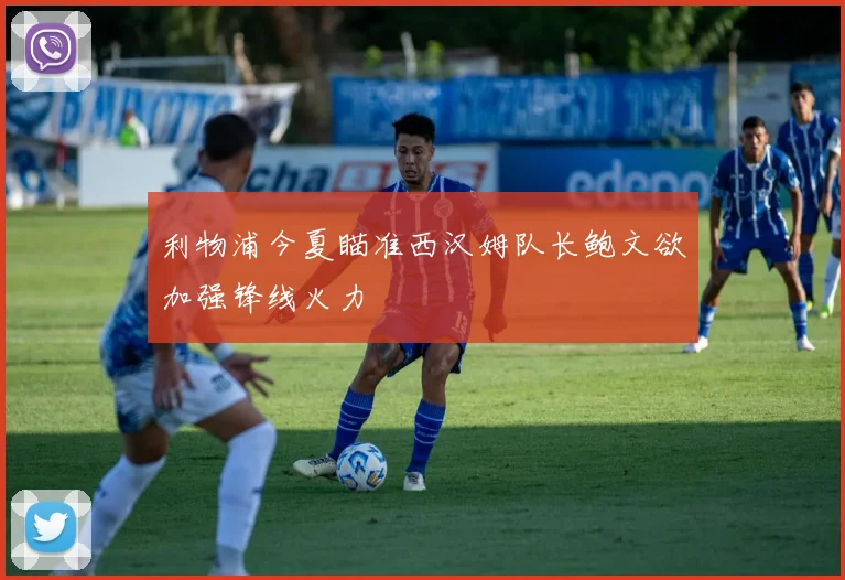 利物浦今夏瞄准西汉姆队长鲍文欲加强锋线火力