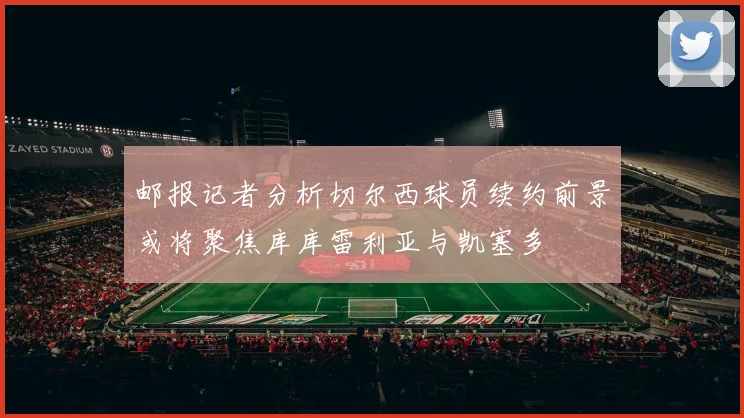 邮报记者分析切尔西球员续约前景或将聚焦库库雷利亚与凯塞多