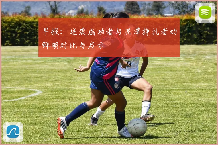 早报：逆袭成功者与泥潭挣扎者的鲜明对比与启示