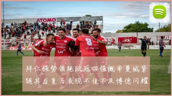 拜仁强势领跑欧冠四强概率曼城紧随其后皇马表现不佳不及博德闪耀
