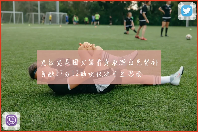 克拉克美国女篮首秀表现出色替补贡献17分12助攻仅次于王思雨
