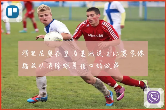 穆里尼奥在皇马基地设立比赛录像播放以消除球员借口的故事