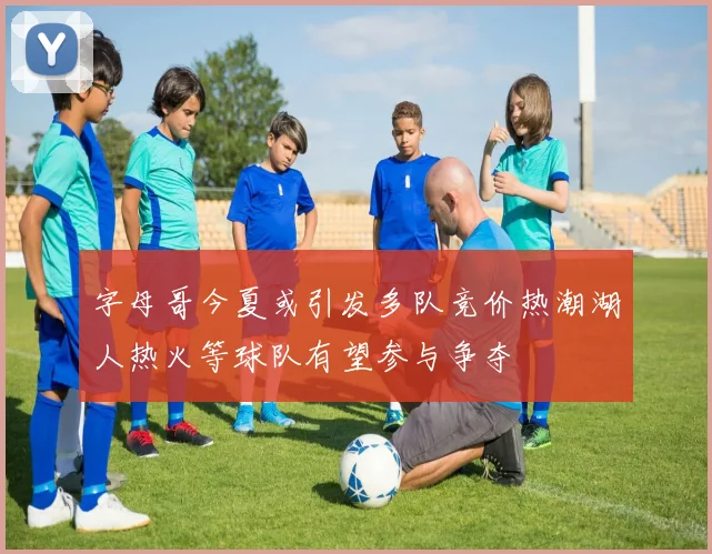 字母哥今夏或引发多队竞价热潮湖人热火等球队有望参与争夺