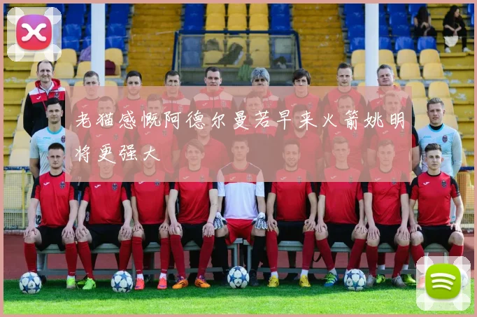 老猫感慨阿德尔曼若早来火箭姚明将更强大