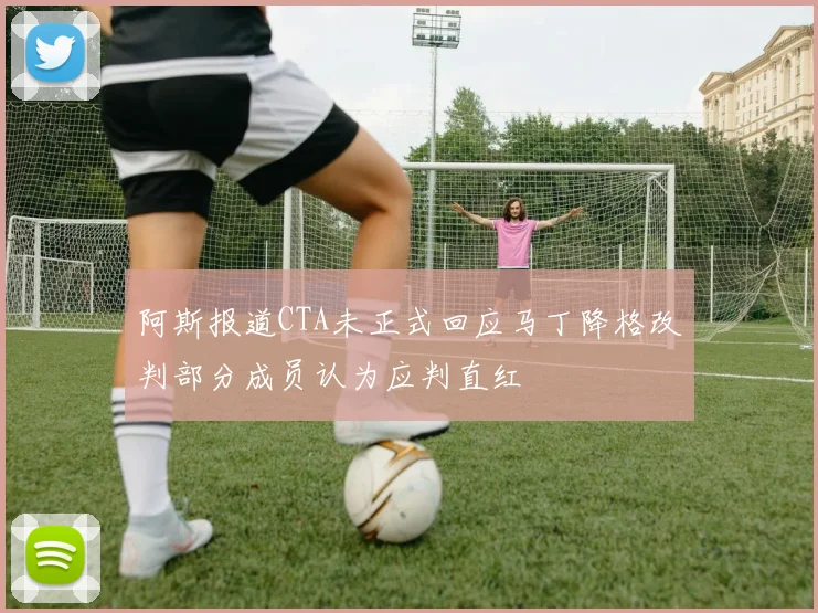 阿斯报道CTA未正式回应马丁降格改判部分成员认为应判直红