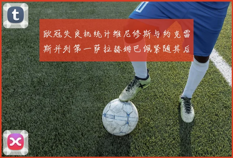 欧冠失良机统计维尼修斯与约克雷斯并列第一萨拉赫姆巴佩紧随其后