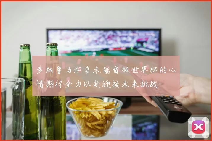 多纳鲁马坦言未能晋级世界杯的心情期待全力以赴迎接未来挑战