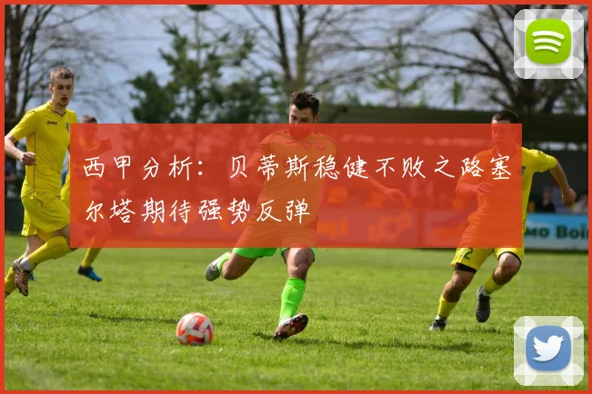 西甲分析：贝蒂斯稳健不败之路塞尔塔期待强势反弹