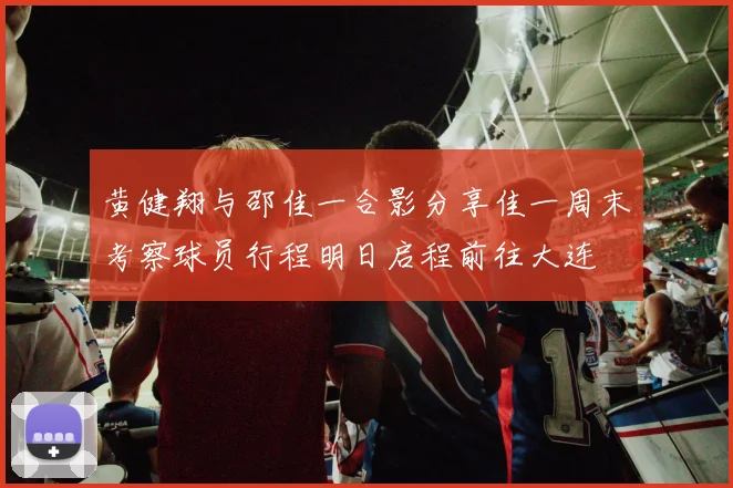 黄健翔与邵佳一合影分享佳一周末考察球员行程明日启程前往大连