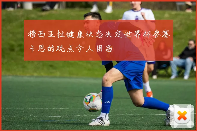 穆西亚拉健康状态决定世界杯参赛卡恩的观点令人困惑