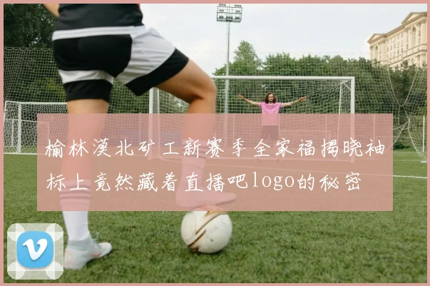 榆林漠北矿工新赛季全家福揭晓袖标上竟然藏着直播吧logo的秘密
