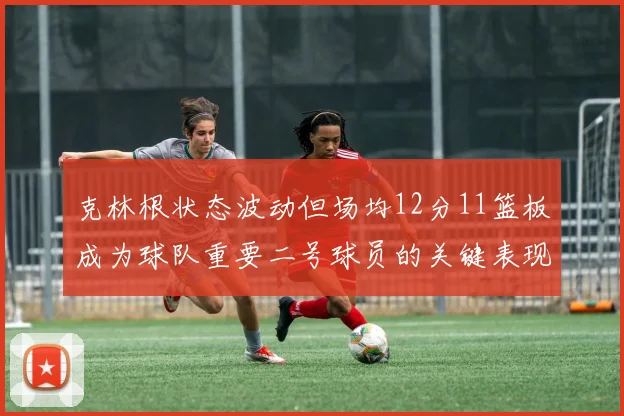 克林根状态波动但场均12分11篮板成为球队重要二号球员的关键表现