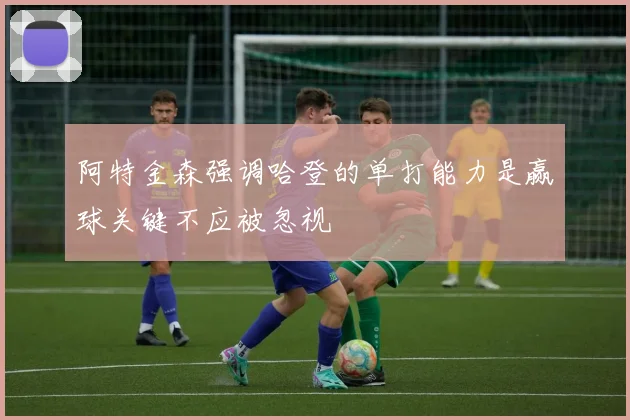 阿特金森强调哈登的单打能力是赢球关键不应被忽视