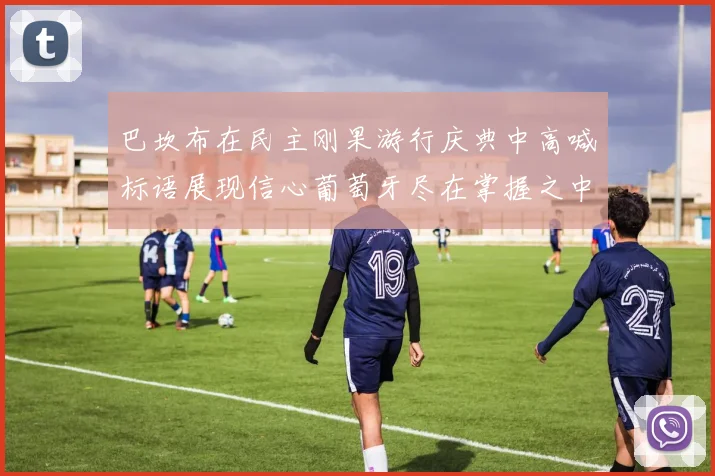 巴坎布在民主刚果游行庆典中高喊标语展现信心葡萄牙尽在掌握之中