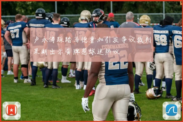 卢永涛踩踏马德鲁加引发争议裁判果断出示黄牌惹球迷热议