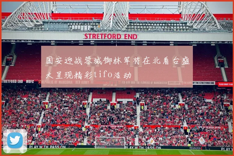 国安迎战蓉城御林军将在北看台盛大呈现精彩tifo活动