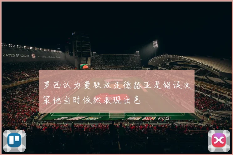 罗西认为曼联放走德赫亚是错误决策他当时依然表现出色