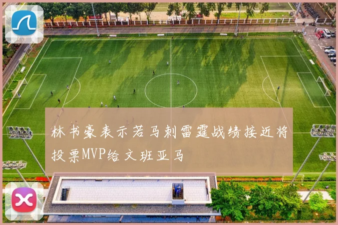 林书豪表示若马刺雷霆战绩接近将投票MVP给文班亚马