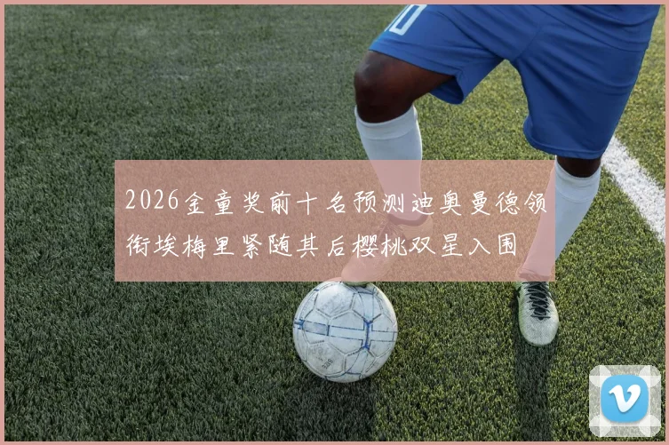 2026金童奖前十名预测迪奥曼德领衔埃梅里紧随其后樱桃双星入围