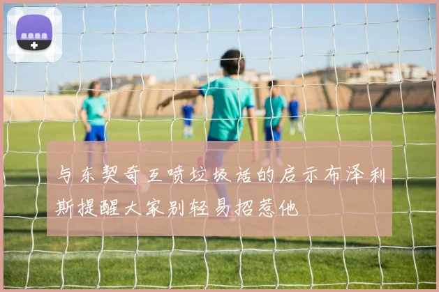 与东契奇互喷垃圾话的启示布泽利斯提醒大家别轻易招惹他