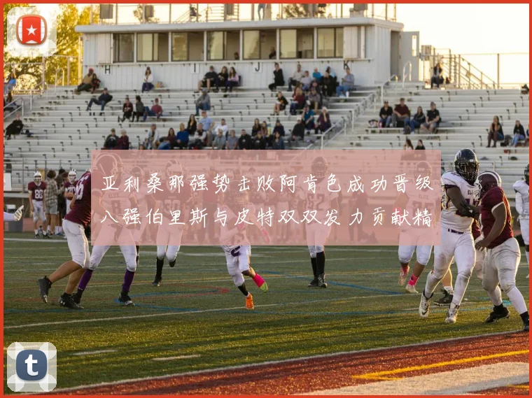 亚利桑那强势击败阿肯色成功晋级八强伯里斯与皮特双双发力贡献精彩表现