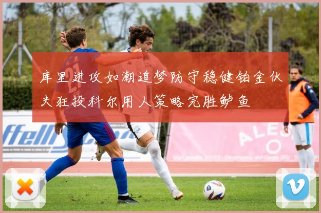 库里进攻如潮追梦防守稳健铂金伙夫狂投科尔用人策略完胜鲈鱼