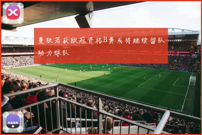 曼联若获欧冠资格B费或将继续留队助力球队