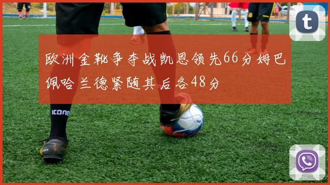 欧洲金靴争夺战凯恩领先66分姆巴佩哈兰德紧随其后各48分