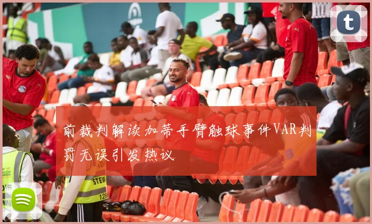 前裁判解读加蒂手臂触球事件VAR判罚无误引发热议