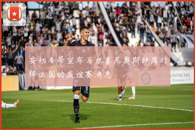 安切洛蒂宣布马尔基尼奥斯缺席对阵法国的友谊赛消息