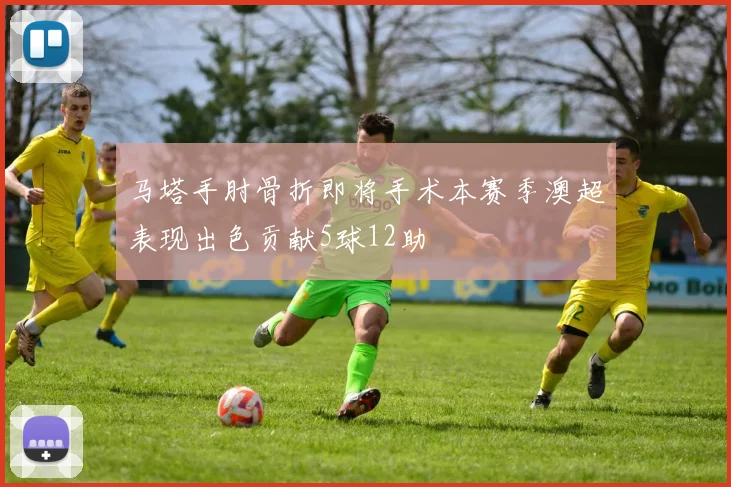 马塔手肘骨折即将手术本赛季澳超表现出色贡献5球12助