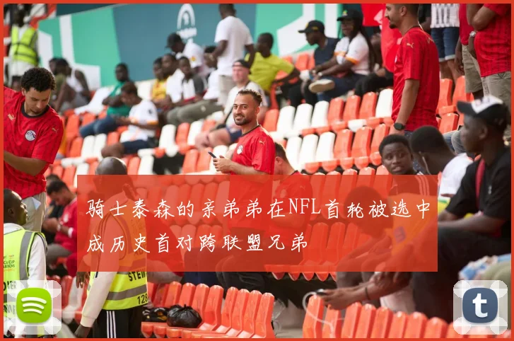 骑士泰森的亲弟弟在NFL首轮被选中成历史首对跨联盟兄弟