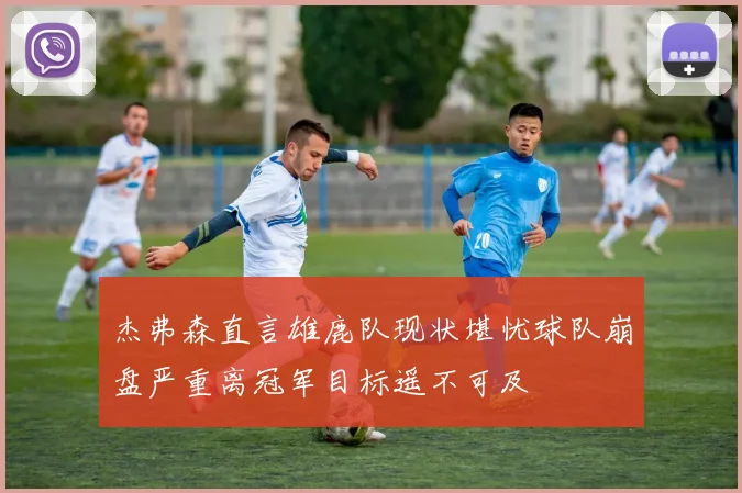 杰弗森直言雄鹿队现状堪忧球队崩盘严重离冠军目标遥不可及