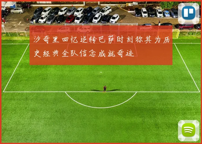 沙奇里回忆逆转巴萨时刻称其为历史经典全队信念成就奇迹
