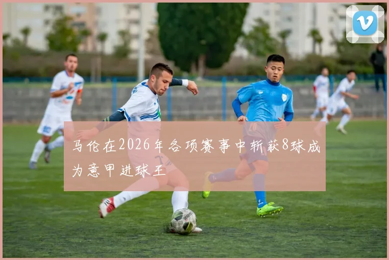 马伦在2026年各项赛事中斩获8球成为意甲进球王