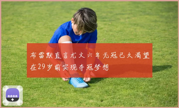 布雷默直言尤文六年无冠已久渴望在29岁前实现夺冠梦想