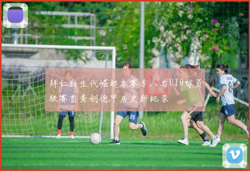 拜仁新生代崛起本赛季八名U19球员联赛首秀创德甲历史新纪录