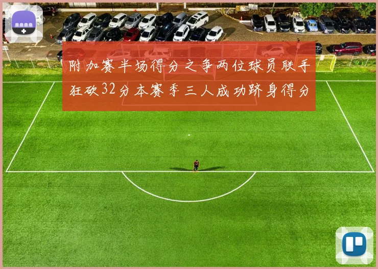 附加赛半场得分之争两位球员联手狂砍32分本赛季三人成功跻身得分榜前20