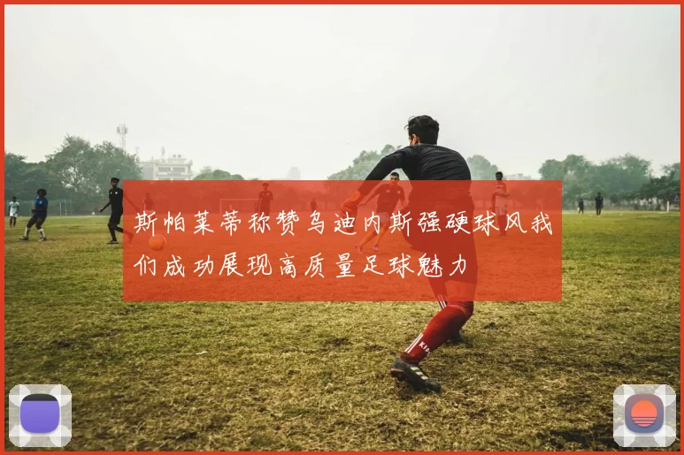 斯帕莱蒂称赞乌迪内斯强硬球风我们成功展现高质量足球魅力