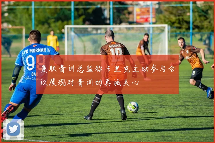 曼联青训总监称卡里克主动参与会议展现对青训的真诚关心