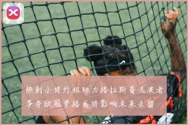 热刺小将外租助力格拉斯哥流浪者争夺欧冠资格或将影响未来去留