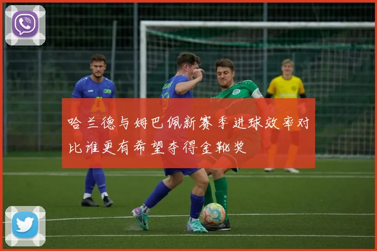 哈兰德与姆巴佩新赛季进球效率对比谁更有希望夺得金靴奖